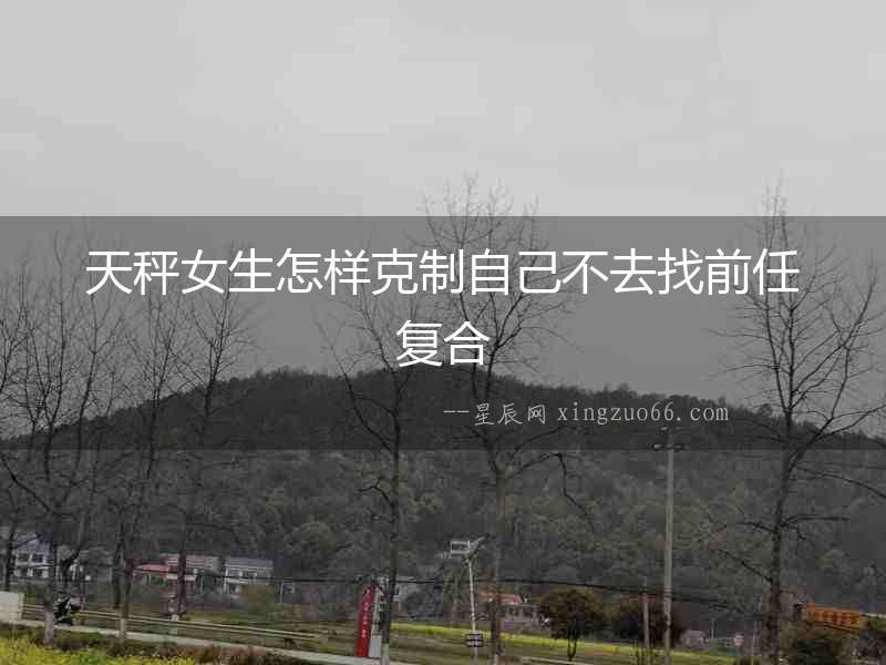 天秤女生怎樣克制自己不去找前任復合