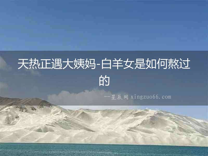 天熱正遇大姨媽-白羊女是如何熬過(guò)的