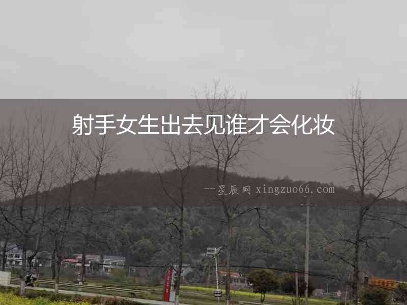 射手女生出去見誰(shuí)才會(huì)化妝