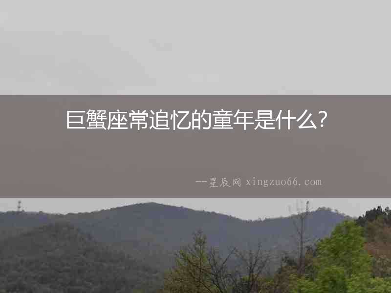 巨蟹座常追憶的童年是什么？