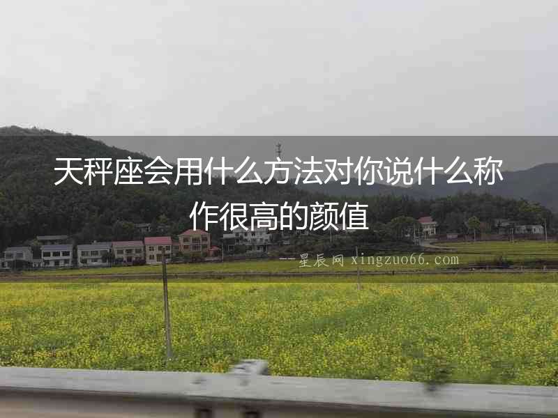 天秤座會用什么方法對你說什么稱作很高的顏值