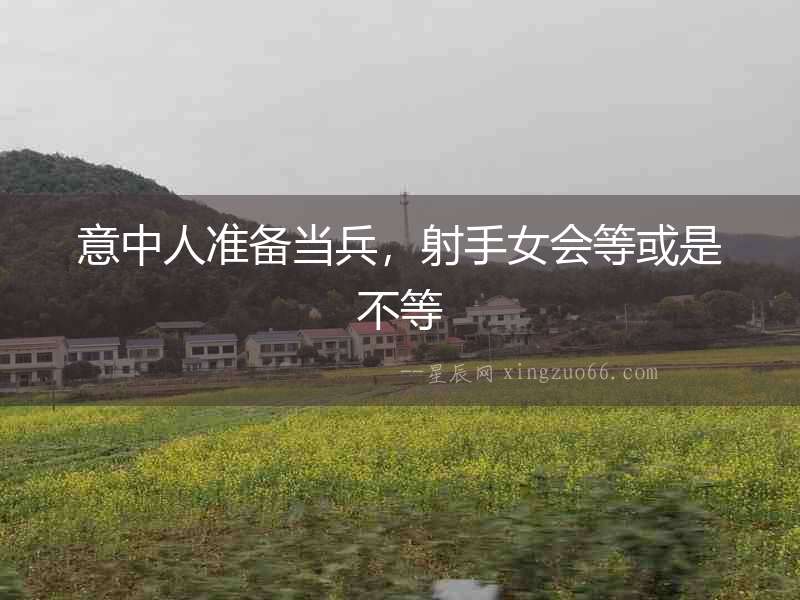 意中人準備當(dāng)兵，射手女會等或是不等