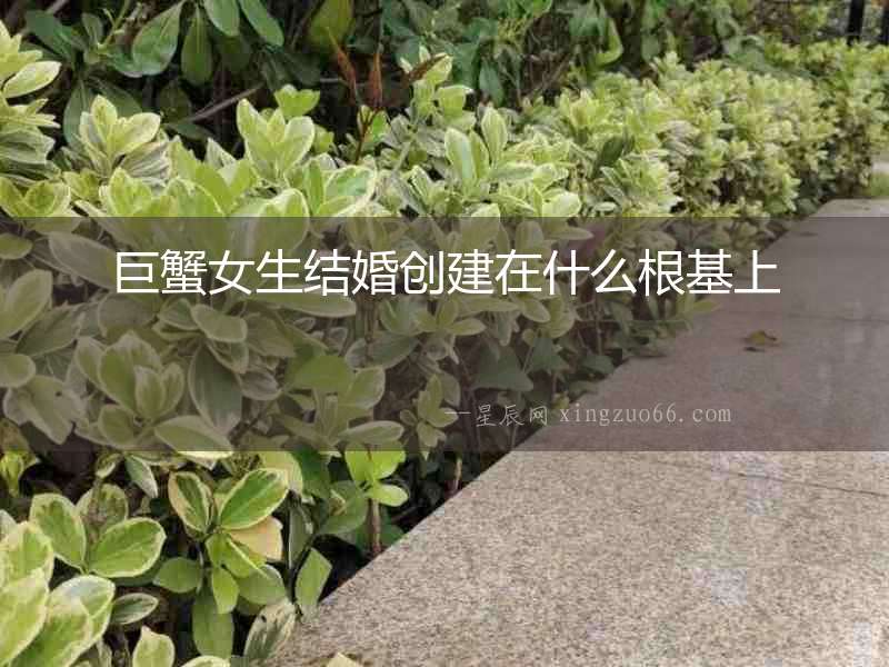 巨蟹女生結(jié)婚創(chuàng)建在什么根基上
