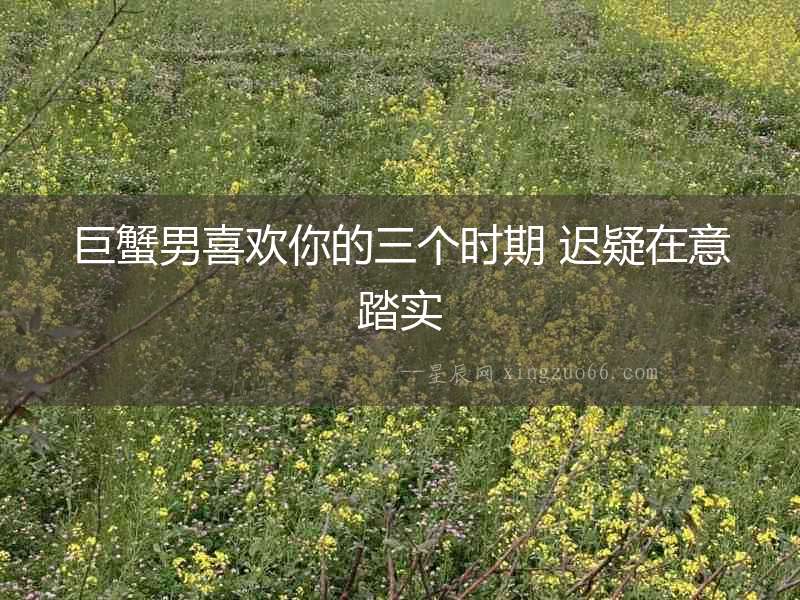 巨蟹男喜歡你的三個(gè)時(shí)期 遲疑在意踏實(shí)