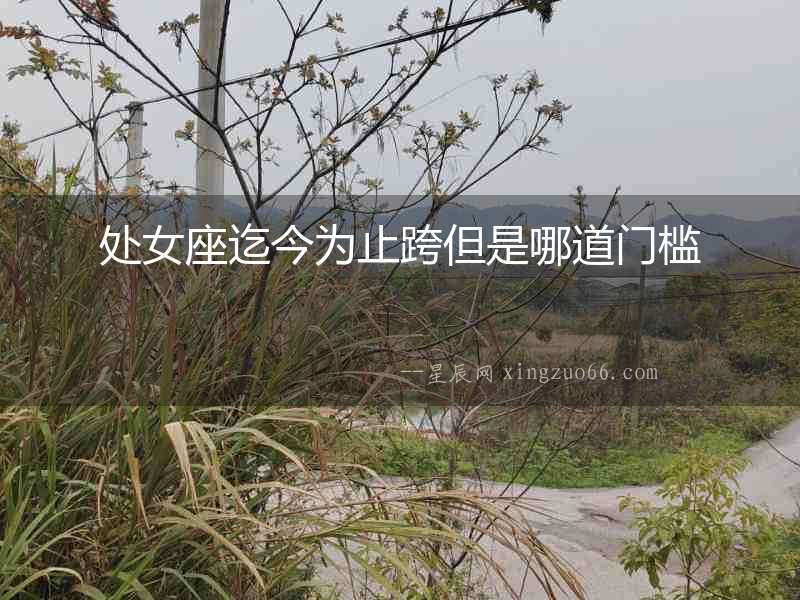 處女座迄今為止跨但是哪道門(mén)檻