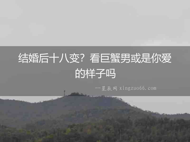 結婚后十八變？看巨蟹男或是你愛的樣子嗎