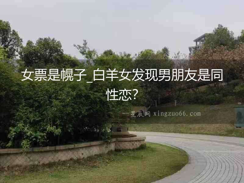 女票是幌子_白羊女發(fā)現(xiàn)男朋友是同性戀？