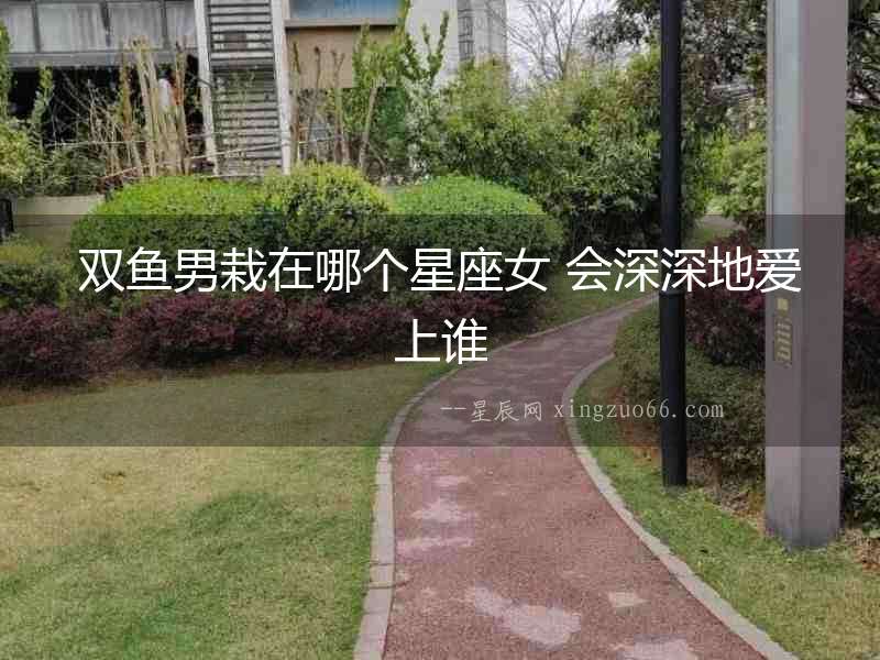 雙魚男栽在哪個(gè)星座女 會(huì)深深地愛上誰