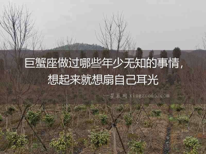 巨蟹座做過(guò)哪些年少無(wú)知的事情，想起來(lái)就想扇自己耳光