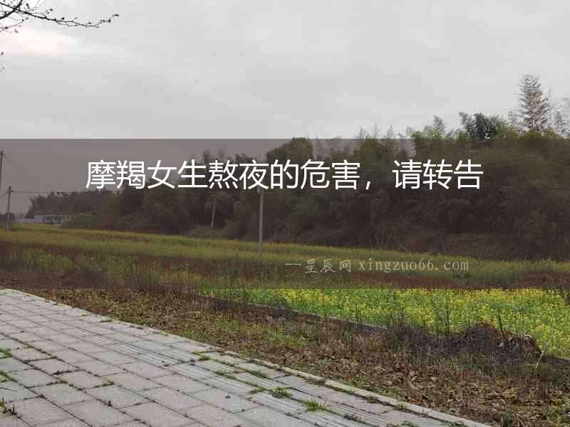 摩羯女生熬夜的危害，請轉(zhuǎn)告