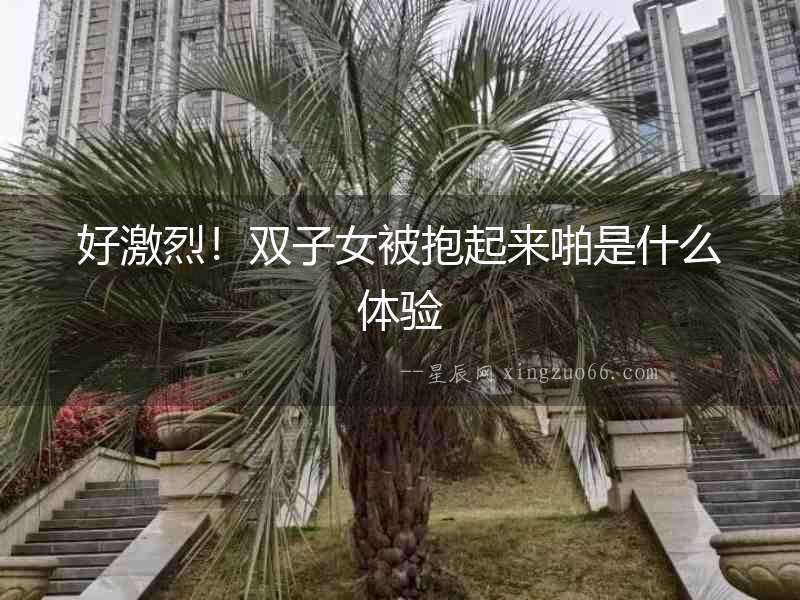 好激烈！雙子女被抱起來啪是什么體驗(yàn)