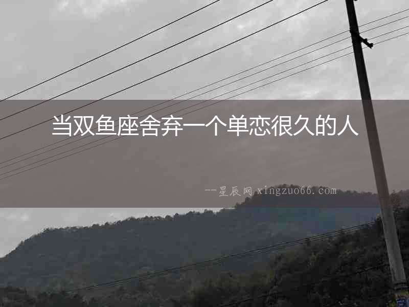 當(dāng)雙魚座舍棄一個(gè)單戀很久的人
