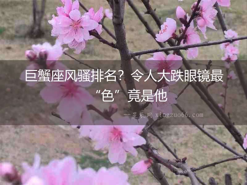巨蟹座風(fēng)騷排名？令人大跌眼鏡最“色”竟是他