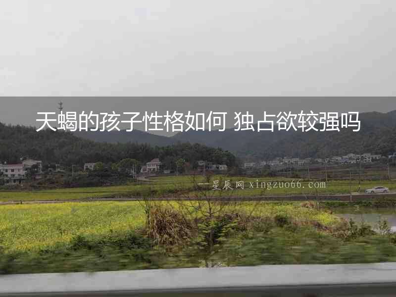 天蝎的孩子性格如何 獨(dú)占欲較強(qiáng)嗎