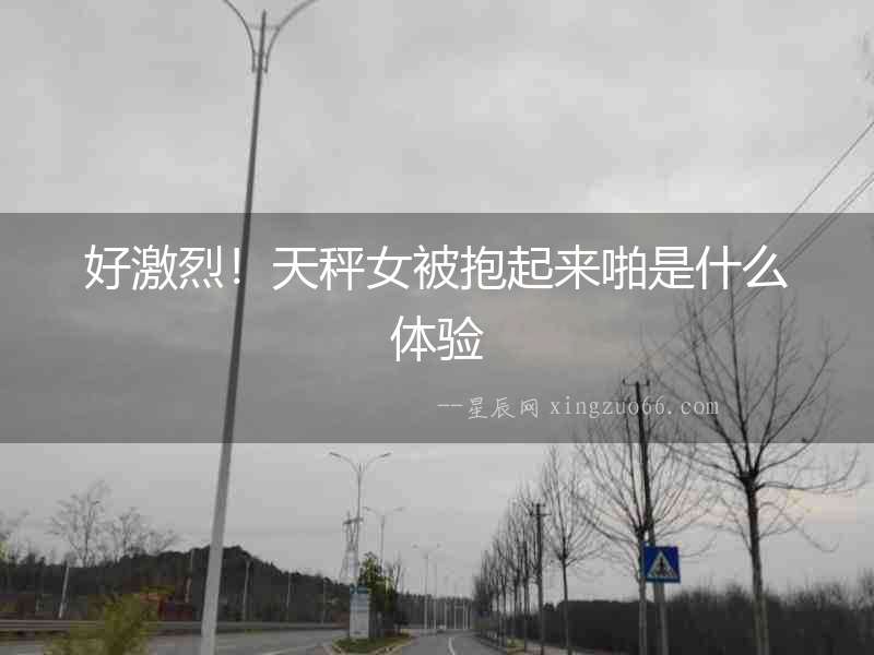 好激烈！天秤女被抱起來(lái)啪是什么體驗(yàn)