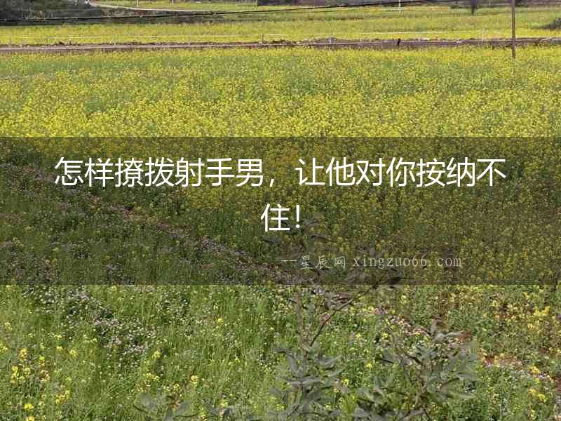 怎樣撩撥射手男,讓他對你按納不?。? alt=