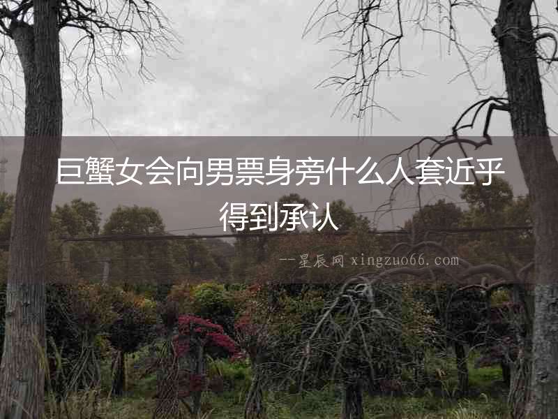 巨蟹女會向男票身旁什么人套近乎得到承認