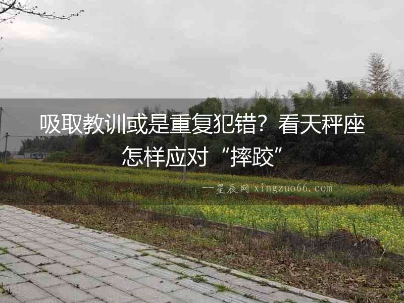 吸取教訓或是重復犯錯？看天秤座怎樣應對“摔跤”