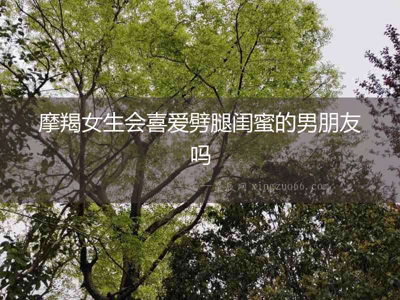 摩羯女生會喜愛劈腿閨蜜的男朋友嗎