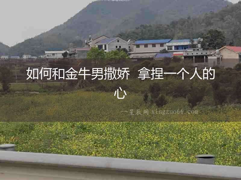 如何和金牛男撒嬌  拿捏一個(gè)人的心