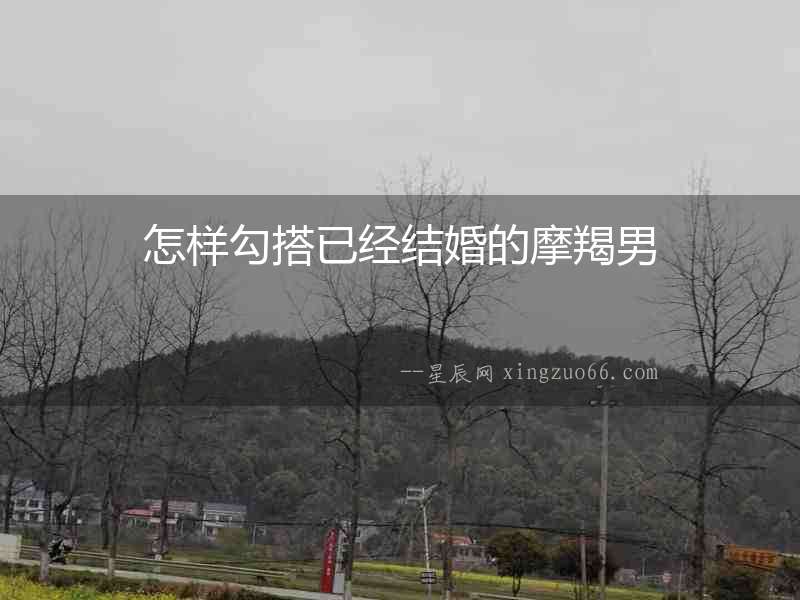 怎樣勾搭已經(jīng)結(jié)婚的摩羯男