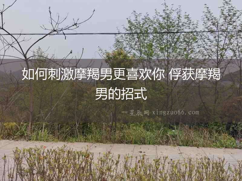 如何刺激摩羯男更喜歡你 俘獲摩羯男的招式