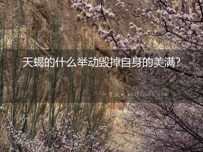 天蝎的什么舉動毀掉自身的美滿？