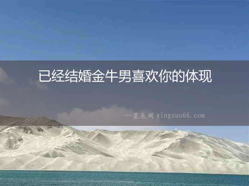 已經(jīng)結(jié)婚金牛男喜歡你的體現(xiàn)