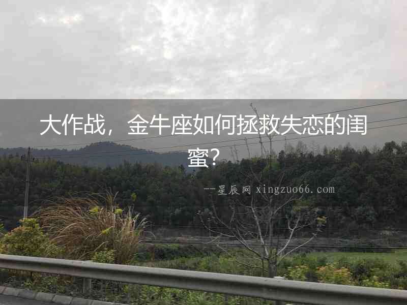 大作戰(zhàn)，金牛座如何拯救失戀的閨蜜？