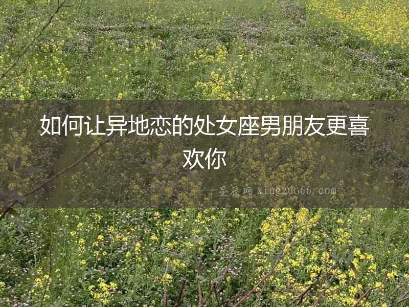 如何讓異地戀的處女座男朋友更喜歡你