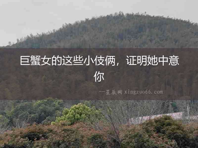 巨蟹女的這些小伎倆，證明她中意你