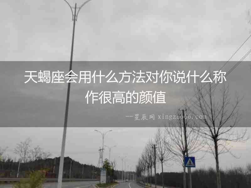 天蝎座會用什么方法對你說什么稱作很高的顏值