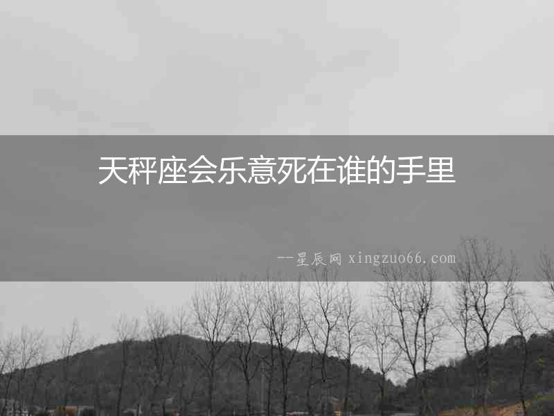 天秤座會(huì)樂(lè)意死在誰(shuí)的手里