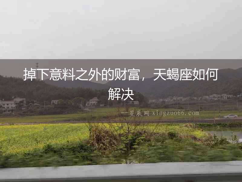 掉下意料之外的財富，天蝎座如何解決