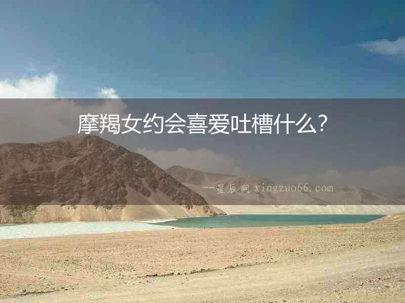 摩羯女約會喜愛吐槽什么？