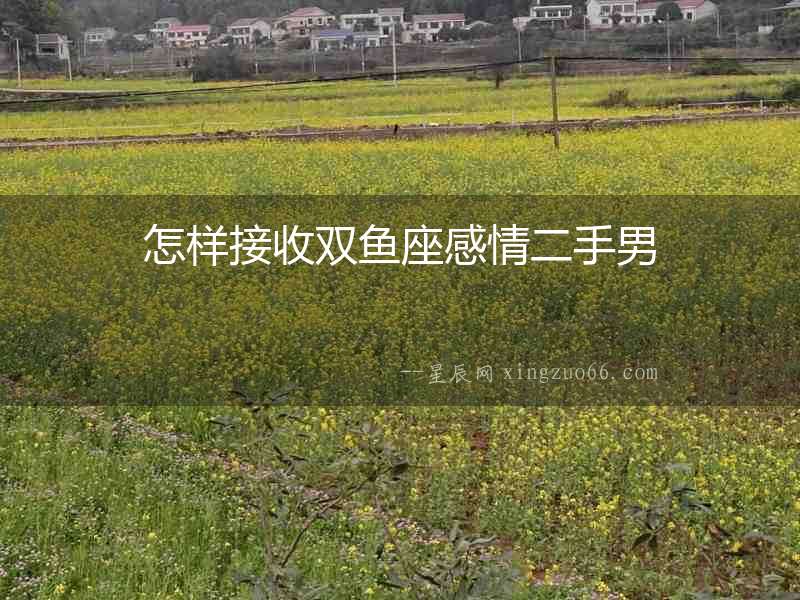 怎樣接收雙魚(yú)座感情二手男