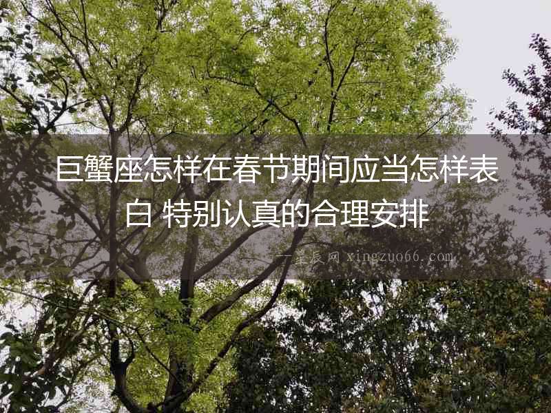 巨蟹座怎樣在春節(jié)期間應(yīng)當(dāng)怎樣表白 特別認(rèn)真的合理安排