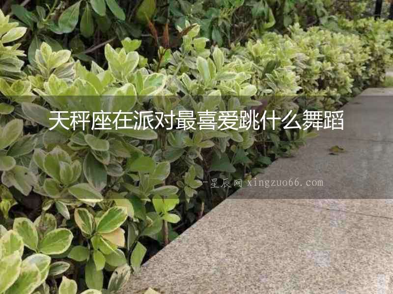 天秤座在派對最喜愛跳什么舞蹈