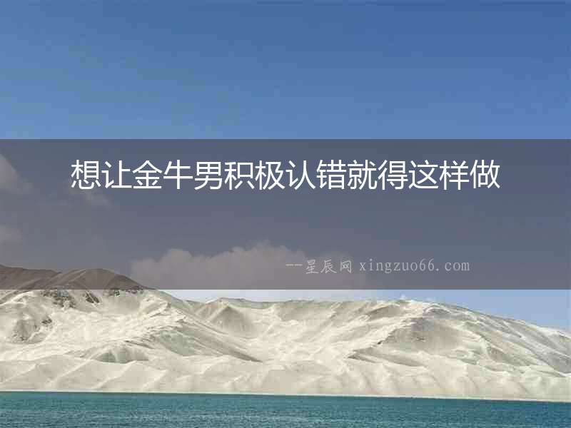 想讓金牛男積極認錯就得這樣做