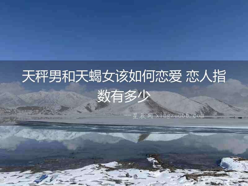 天秤男和天蝎女該如何戀愛 戀人指數(shù)有多少
