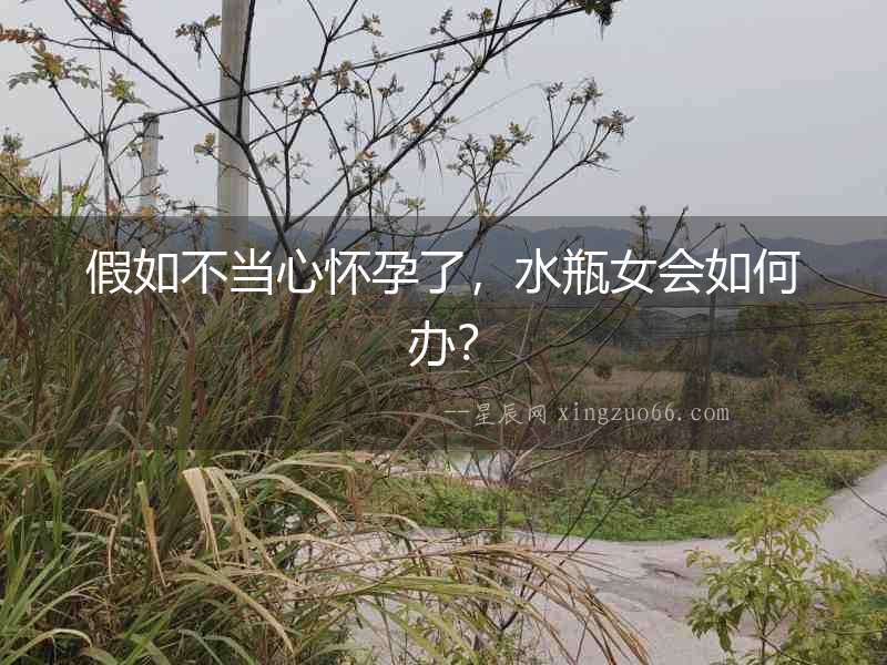 假如不當(dāng)心懷孕了，水瓶女會(huì)如何辦？
