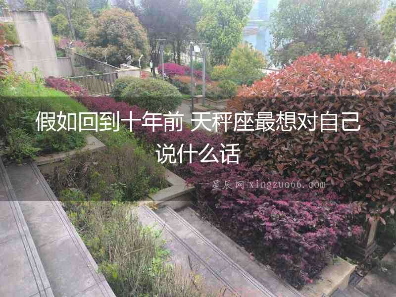 假如回到十年前 天秤座最想對自己說什么話