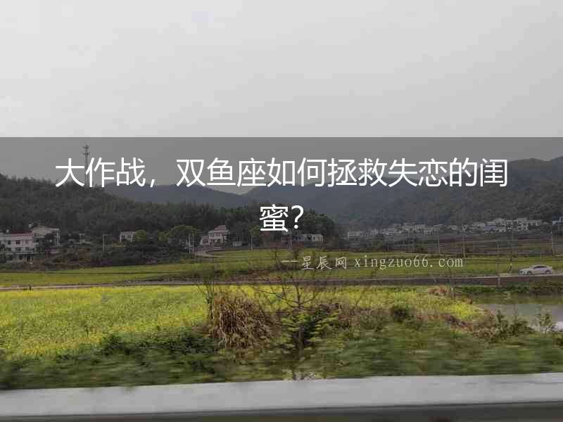 大作戰(zhàn)，雙魚(yú)座如何拯救失戀的閨蜜？