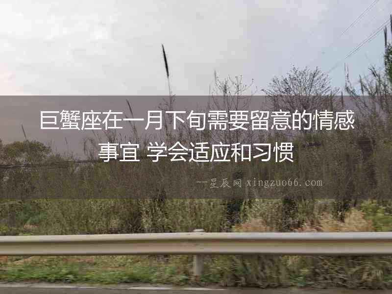 巨蟹座在一月下旬需要留意的情感事宜 學(xué)會(huì)適應(yīng)和習(xí)慣