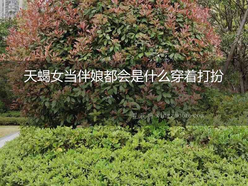 天蝎女當(dāng)伴娘都會是什么穿著打扮