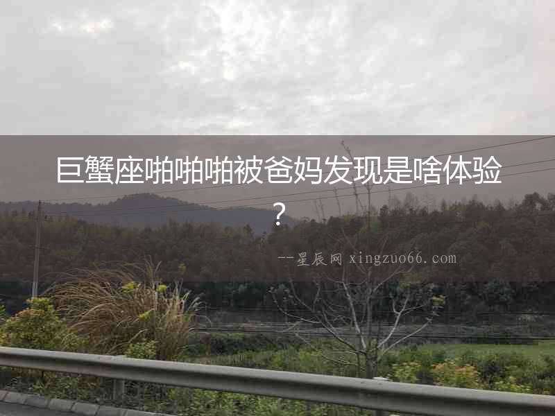 巨蟹座啪啪啪被爸媽發(fā)現(xiàn)是啥體驗(yàn)？