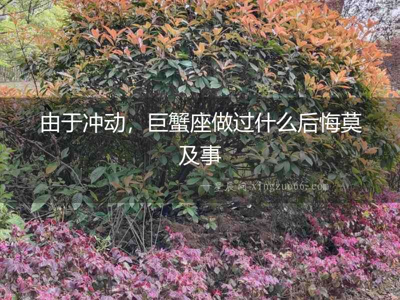 由于沖動(dòng)，巨蟹座做過(guò)什么后悔莫及事
