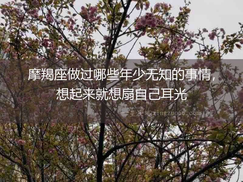摩羯座做過哪些年少無知的事情，想起來就想扇自己耳光