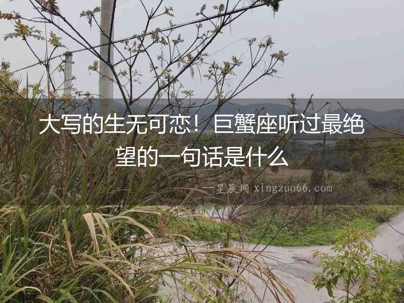 大寫的生無可戀！巨蟹座聽過最絕望的一句話是什么