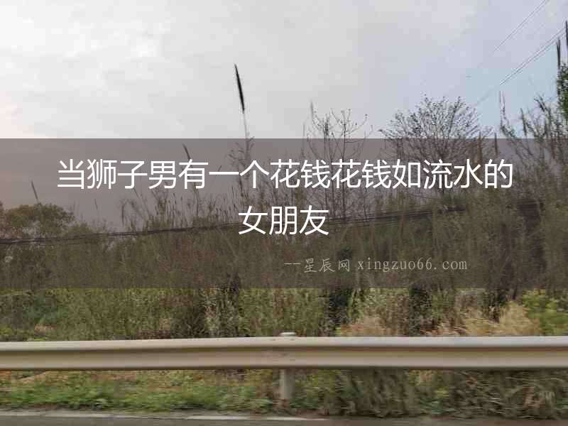 當(dāng)獅子男有一個(gè)花錢花錢如流水的女朋友